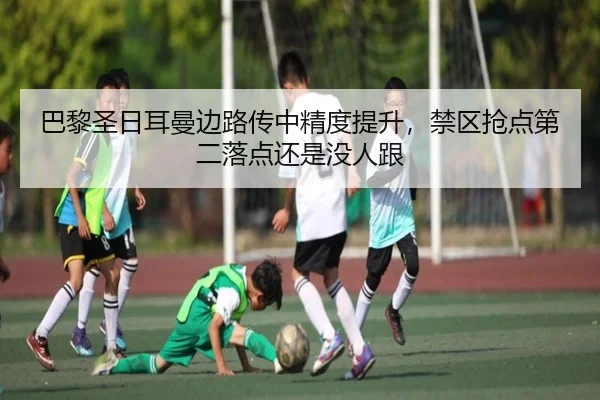 巴黎圣日耳曼边路传中精度提升，禁区抢点第二落点还是没人跟